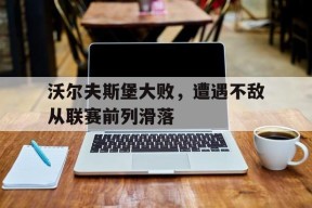 今年会网页版-沃尔夫斯堡大败，遭遇不敌从联赛前列滑落的简单介绍