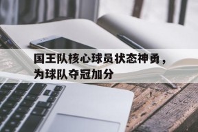 今年会app下载-国王队核心球员状态神勇，为球队夺冠加分