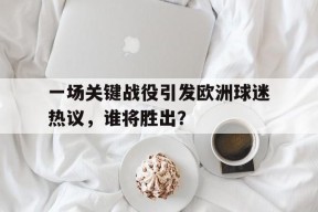 今年会app下载-包含一场关键战役引发欧洲球迷热议，谁将胜出？的词条
