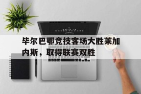 今年会网页版-毕尔巴鄂竞技客场大胜莱加内斯，取得联赛双胜的简单介绍