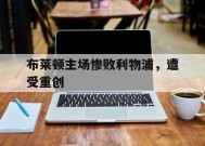 今年会官方入口-布莱顿主场惨败利物浦，遭受重创(布莱顿vs利物浦视频直播)