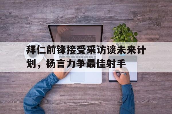 拜仁前锋接受采访谈未来计划，扬言力争最佳射手的简单介绍