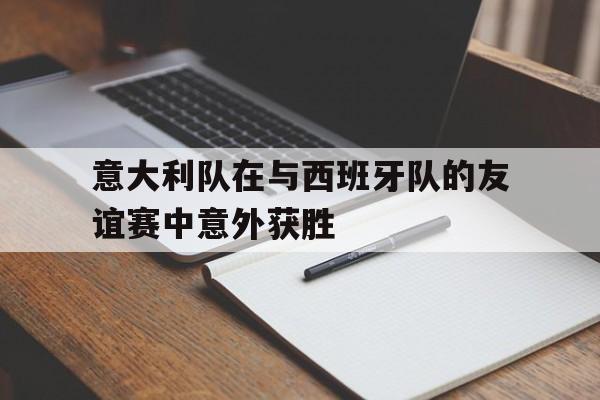 包含意大利队在与西班牙队的友谊赛中意外获胜的词条